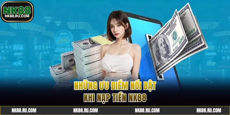 Những ưu điểm nổi bật khi nạp tiền NK88